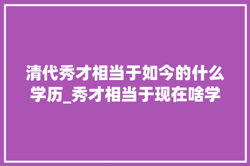 清代秀才相当于如今的什么学历_秀才相当于现在啥学历洪秀全袁世凯都没考上研究生能考上吗