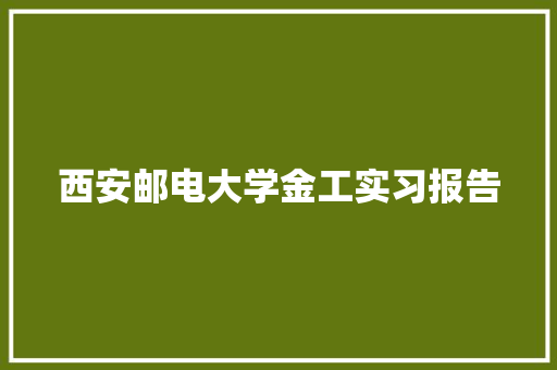 西安邮电大学金工实习报告