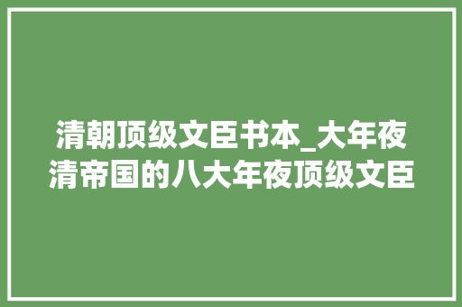 清朝顶级文臣书本_大年夜清帝国的八大年夜顶级文臣不服弗成人家是官方认可的