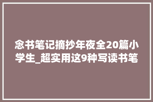 念书笔记摘抄年夜全20篇小学生_超实用这9种写读书笔记的方法让孩子快试试 学术范文