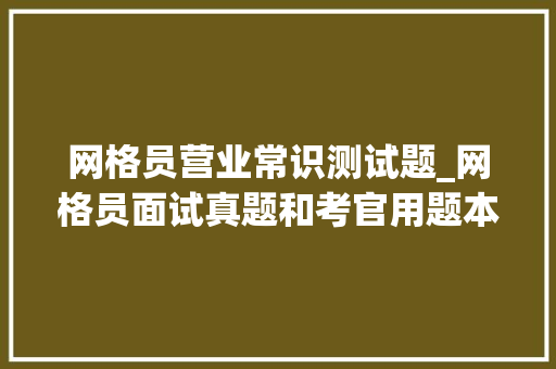 网格员营业常识测试题_网格员面试真题和考官用题本及参考谜底38套