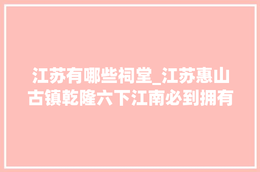 江苏有哪些祠堂_江苏惠山古镇乾隆六下江南必到拥有118处古祠堂为全国之最