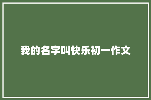 我的名字叫快乐初一作文 综述范文