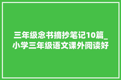 三年级念书摘抄笔记10篇_小学三年级语文课外阅读好词好句孩子必看