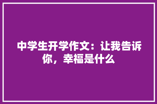 中学生开学作文：让我告诉你，幸福是什么 致辞范文