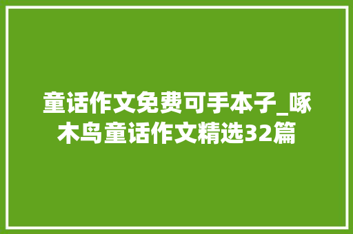 童话作文免费可手本子_啄木鸟童话作文精选32篇