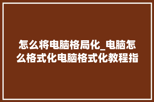 怎么将电脑格局化_电脑怎么格式化电脑格式化教程指南