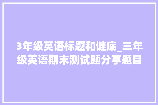 3年级英语标题和谜底_三年级英语期末测试题分享题目范例考试前值得一练含谜底