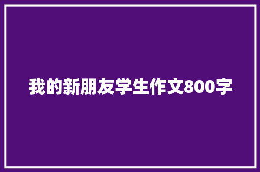 我的新朋友学生作文800字 简历范文