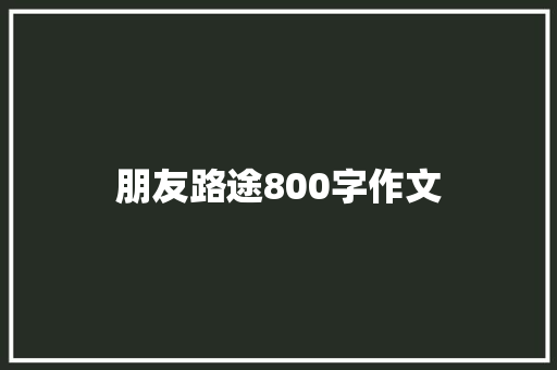 朋友路途800字作文 职场范文