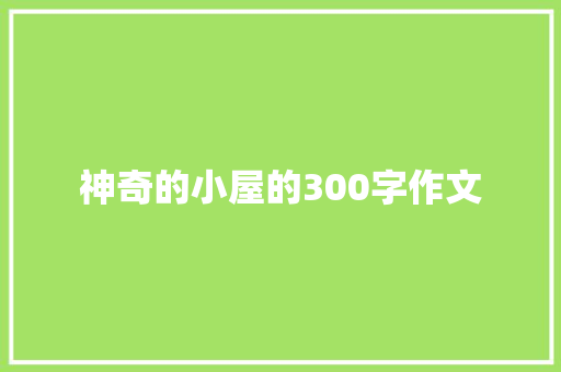 神奇的小屋的300字作文 致辞范文