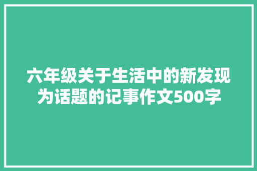 六年级关于生活中的新发现为话题的记事作文500字