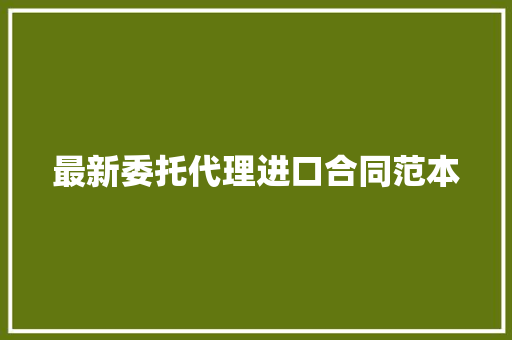 最新委托代理进口合同范本 书信范文