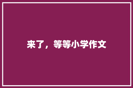 来了，等等小学作文 求职信范文