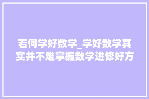 若何学好数学_学好数学其实并不难掌握数学进修好方法提升造诣不再是难事 职场范文