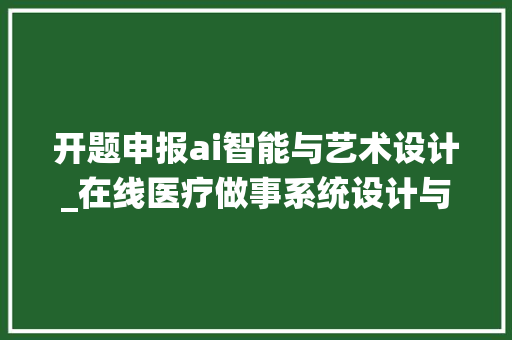 开题申报ai智能与艺术设计_在线医疗做事系统设计与实现开题申报