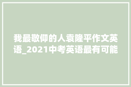 我最敬仰的人袁隆平作文英语_2021中考英语最有可能考的英语作文赶紧背背