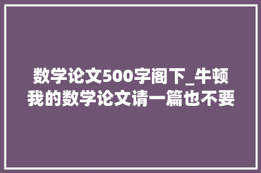 数学论文500字阁下_牛顿我的数学论文请一篇也不要揭橥