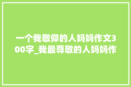 一个我敬仰的人妈妈作文300字_我最尊敬的人妈妈作文十篇