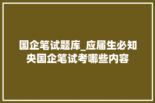 国企笔试题库_应届生必知央国企笔试考哪些内容