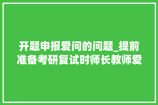 开题申报爱问的问题_提前准备考研复试时师长教师爱问的54个出乎猜想的问题汇总 申请书范文