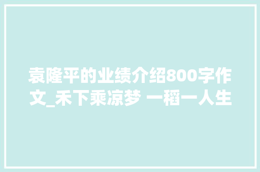 袁隆平的业绩介绍800字作文_禾下乘凉梦 一稻一人生共和国勋章获得者袁隆平