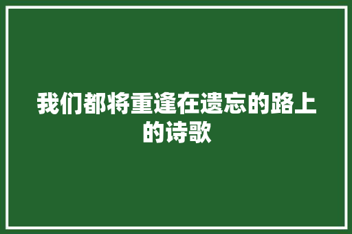 我们都将重逢在遗忘的路上的诗歌 申请书范文