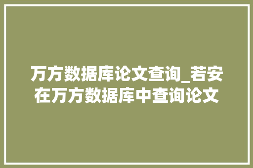 万方数据库论文查询_若安在万方数据库中查询论文