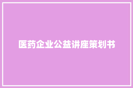 医药企业公益讲座策划书 综述范文