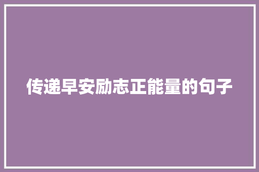 传递早安励志正能量的句子 求职信范文