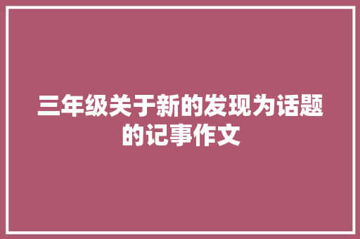 三年级关于新的发现为话题的记事作文 申请书范文