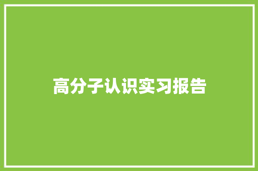 高分子认识实习报告 工作总结范文