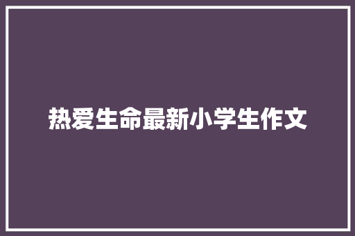 热爱生命最新小学生作文