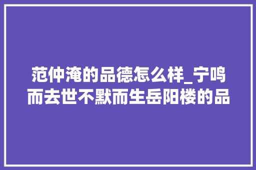 范仲淹的品德怎么样_宁鸣而去世不默而生岳阳楼的品格范仲淹的精神