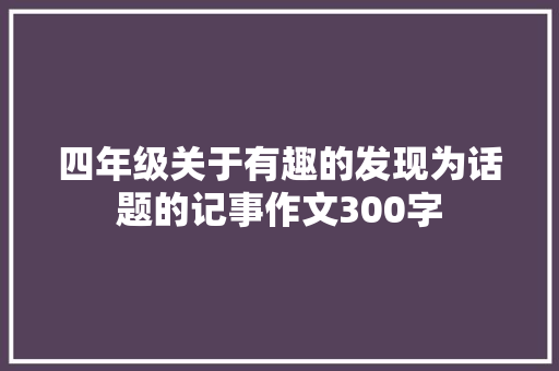 四年级关于有趣的发现为话题的记事作文300字 求职信范文