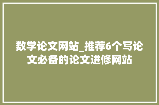 数学论文网站_推荐6个写论文必备的论文进修网站