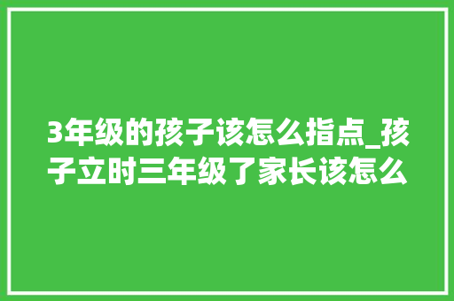 3年级的孩子该怎么指点_孩子立时三年级了家长该怎么指导记住这四点