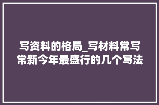 写资料的格局_写材料常写常新今年最盛行的几个写法提纲共赏 报告范文