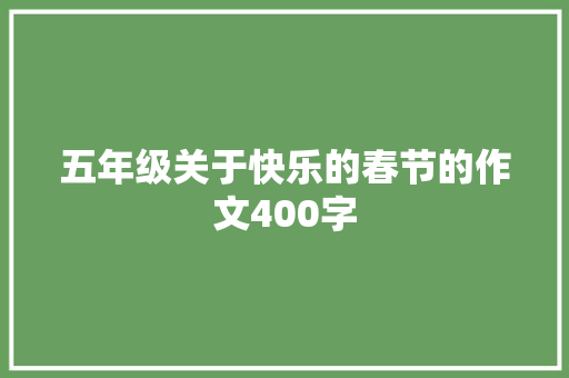 五年级关于快乐的春节的作文400字 致辞范文