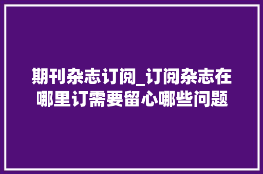 期刊杂志订阅_订阅杂志在哪里订需要留心哪些问题