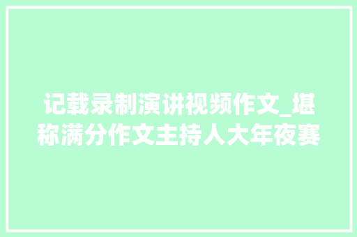 记载录制演讲视频作文_堪称满分作文主持人大年夜赛3分钟自我展示文稿合集果断收藏