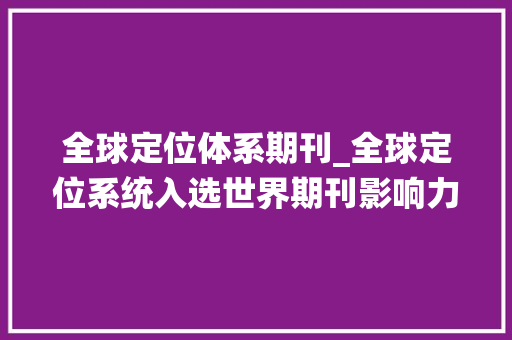 全球定位体系期刊_全球定位系统入选世界期刊影响力指数WJCI申报2021科技版