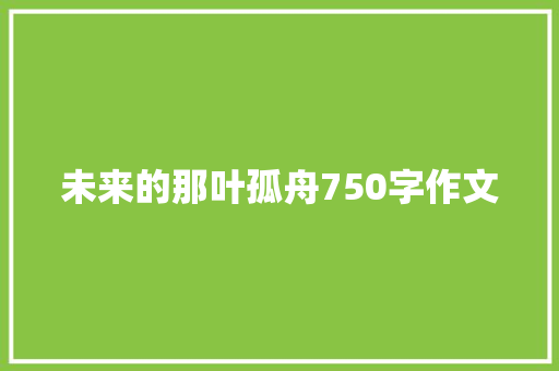 未来的那叶孤舟750字作文 论文范文