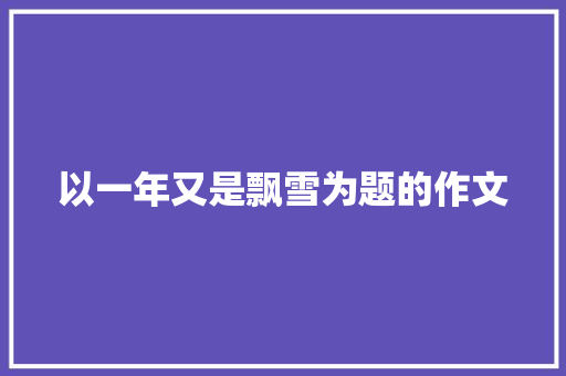 以一年又是飘雪为题的作文 书信范文