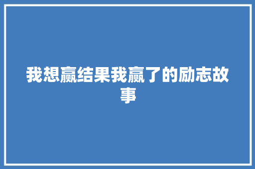 我想赢结果我赢了的励志故事 工作总结范文