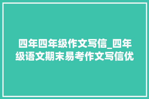 四年四年级作文写信_四年级语文期末易考作文写信优秀范文赏析建议收藏 学术范文