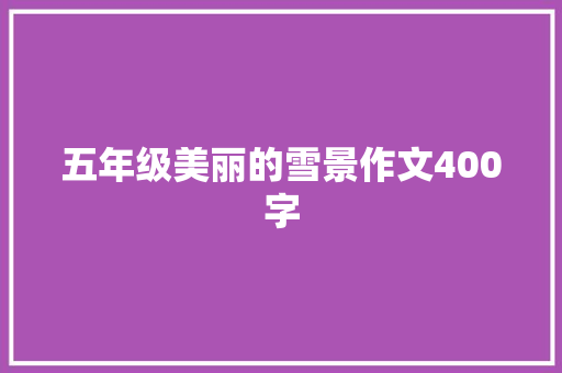 五年级美丽的雪景作文400字 职场范文