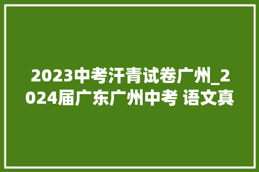 2023中考汗青试卷广州_2024届广东广州中考 语文真题及谜底