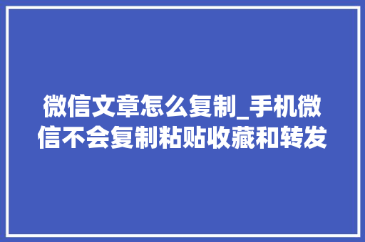 微信文章怎么复制_手机微信不会复制粘贴收藏和转发简单一招一学就会