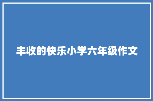 丰收的快乐小学六年级作文 简历范文